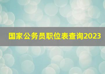 国家公务员职位表查询2023