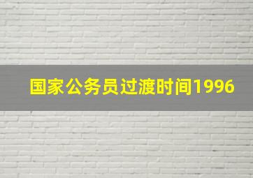 国家公务员过渡时间1996