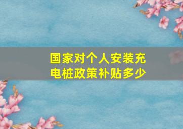 国家对个人安装充电桩政策补贴多少