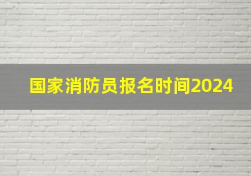 国家消防员报名时间2024