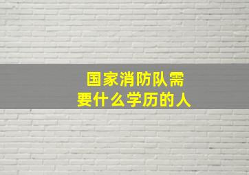 国家消防队需要什么学历的人