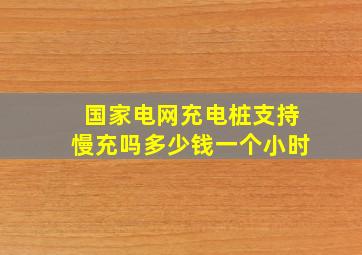 国家电网充电桩支持慢充吗多少钱一个小时