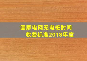 国家电网充电桩时间收费标准2018年度