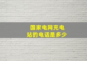 国家电网充电站的电话是多少