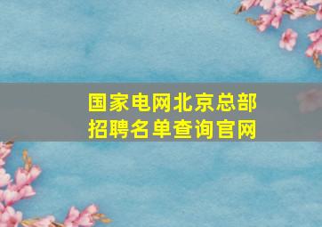 国家电网北京总部招聘名单查询官网