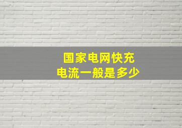 国家电网快充电流一般是多少