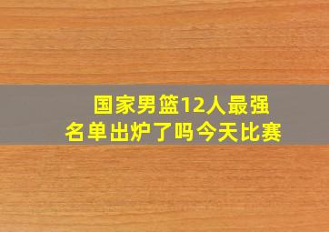 国家男篮12人最强名单出炉了吗今天比赛