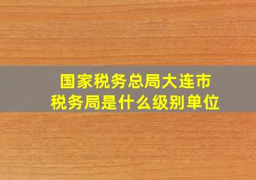 国家税务总局大连市税务局是什么级别单位