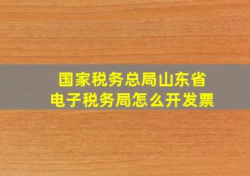 国家税务总局山东省电子税务局怎么开发票