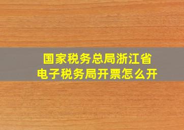 国家税务总局浙江省电子税务局开票怎么开