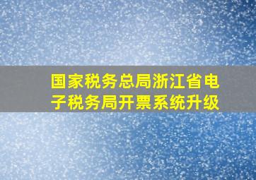 国家税务总局浙江省电子税务局开票系统升级