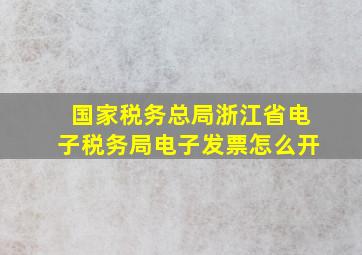 国家税务总局浙江省电子税务局电子发票怎么开