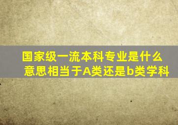 国家级一流本科专业是什么意思相当于A类还是b类学科