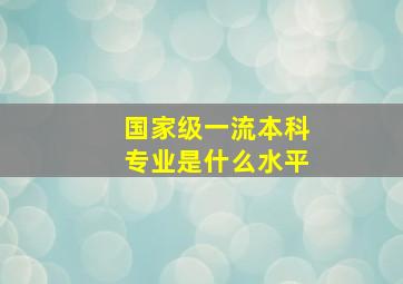 国家级一流本科专业是什么水平