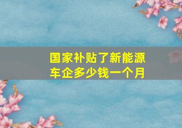 国家补贴了新能源车企多少钱一个月