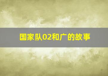 国家队02和广的故事