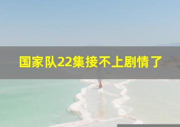 国家队22集接不上剧情了