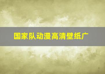 国家队动漫高清壁纸广