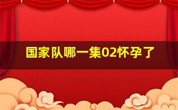 国家队哪一集02怀孕了