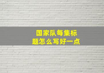 国家队每集标题怎么写好一点