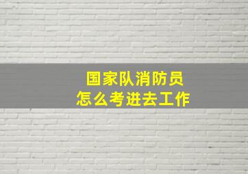 国家队消防员怎么考进去工作