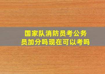 国家队消防员考公务员加分吗现在可以考吗