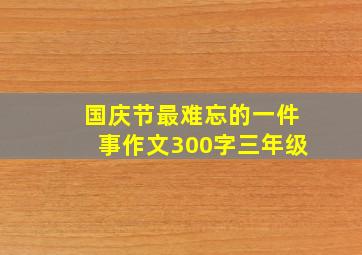 国庆节最难忘的一件事作文300字三年级