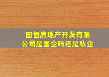 国恒房地产开发有限公司是国企吗还是私企