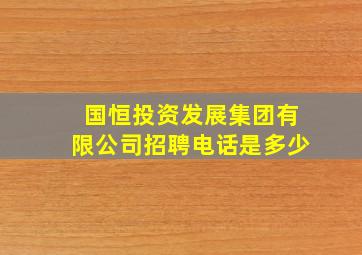 国恒投资发展集团有限公司招聘电话是多少