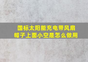 国标太阳能充电带风扇帽子上面小空是怎么做用