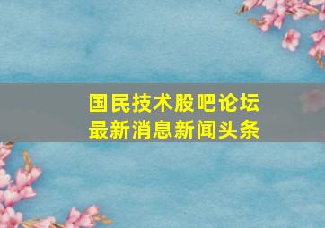 国民技术股吧论坛最新消息新闻头条