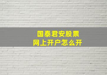 国泰君安股票网上开户怎么开