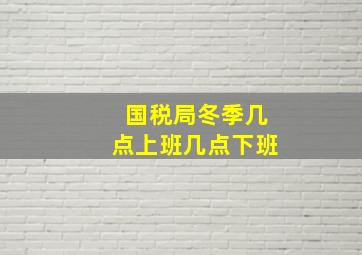 国税局冬季几点上班几点下班