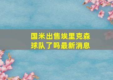 国米出售埃里克森球队了吗最新消息