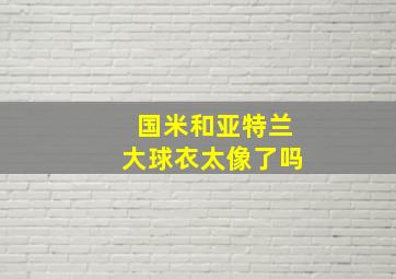 国米和亚特兰大球衣太像了吗