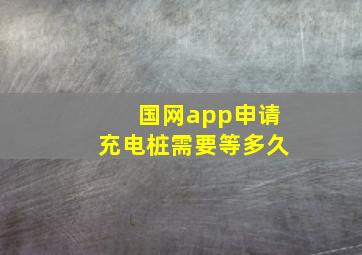 国网app申请充电桩需要等多久