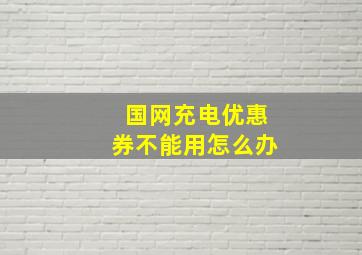 国网充电优惠券不能用怎么办