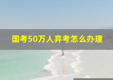 国考50万人弃考怎么办理