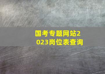 国考专题网站2023岗位表查询