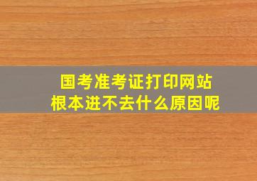 国考准考证打印网站根本进不去什么原因呢