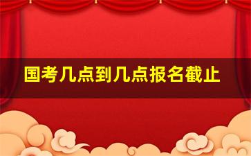 国考几点到几点报名截止