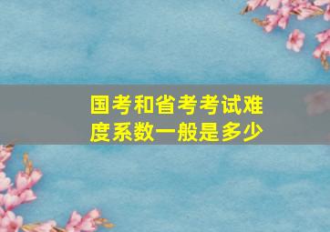 国考和省考考试难度系数一般是多少