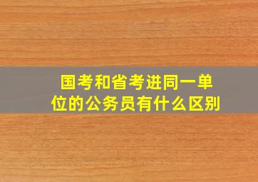 国考和省考进同一单位的公务员有什么区别