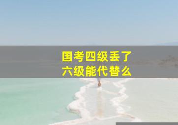 国考四级丢了六级能代替么