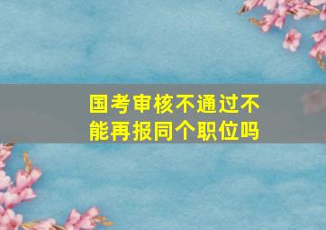 国考审核不通过不能再报同个职位吗