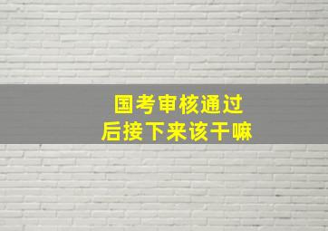 国考审核通过后接下来该干嘛