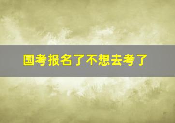 国考报名了不想去考了