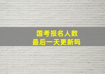 国考报名人数最后一天更新吗