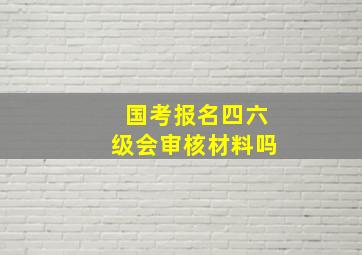 国考报名四六级会审核材料吗