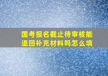 国考报名截止待审核能退回补充材料吗怎么填